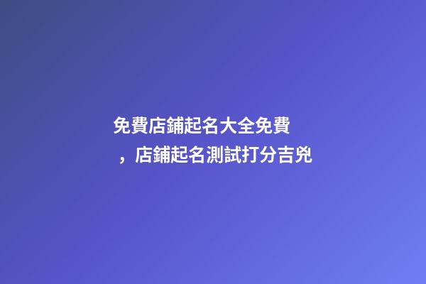 免費店鋪起名大全免費，店鋪起名測試打分吉兇